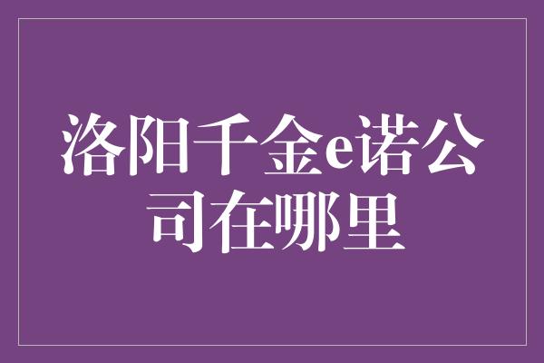 洛阳千金e诺公司在哪里