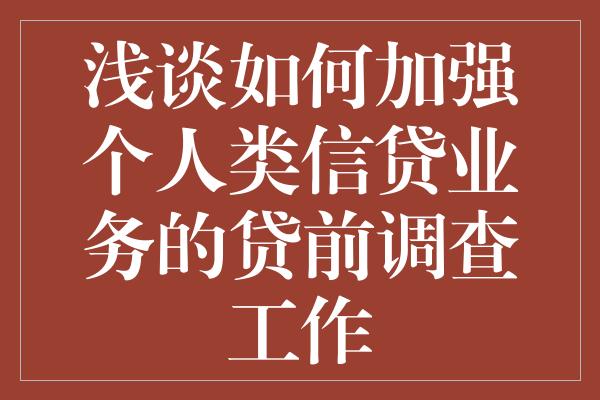 浅谈如何加强个人类信贷业务的贷前调查工作