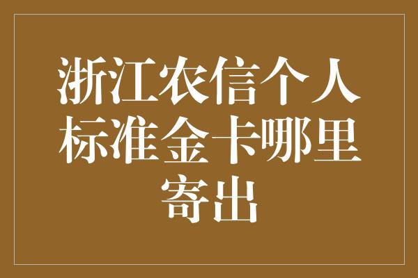 浙江农信个人标准金卡哪里寄出