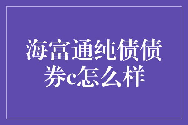 海富通纯债债券c怎么样