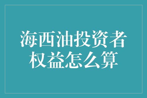 海西油投资者权益怎么算