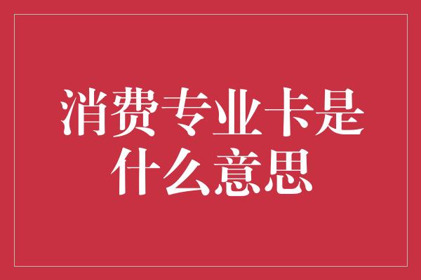 消费专业卡是什么意思