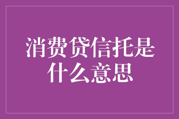 消费贷信托是什么意思