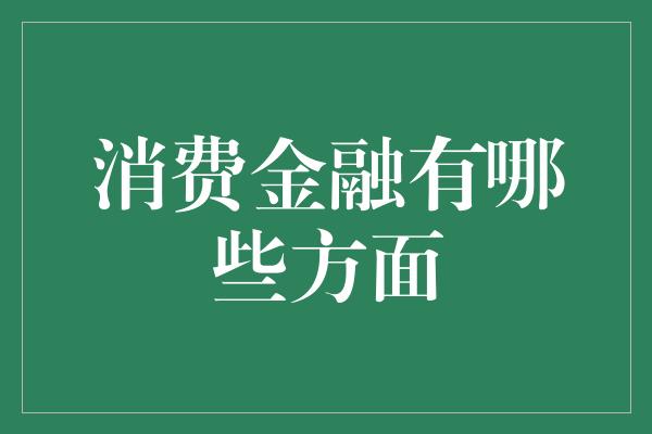 消费金融有哪些方面