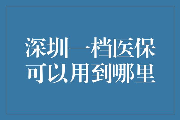 深圳一档医保可以用到哪里