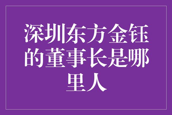 深圳东方金钰的董事长是哪里人