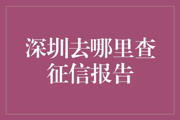 深圳去哪里查征信报告