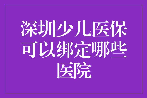 深圳少儿医保可以绑定哪些医院