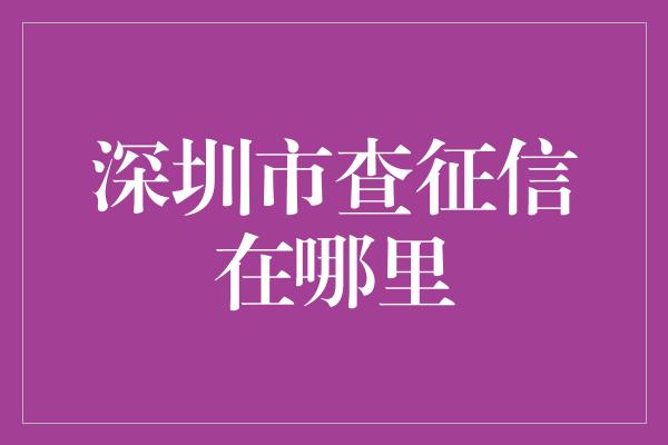 深圳市查征信在哪里