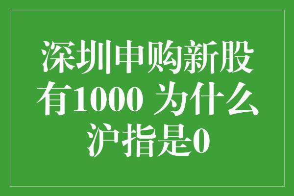 深圳申购新股有1000 为什么沪指是0