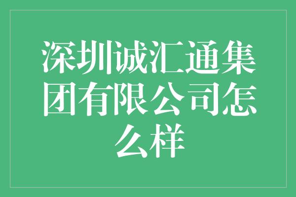 深圳诚汇通集团有限公司怎么样