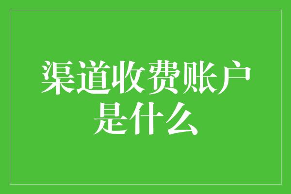 渠道收费账户是什么