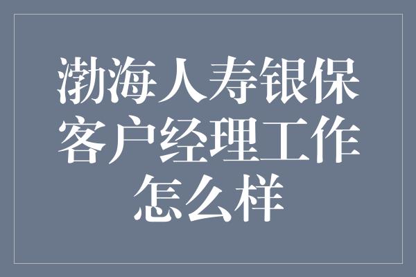 渤海人寿银保客户经理工作怎么样