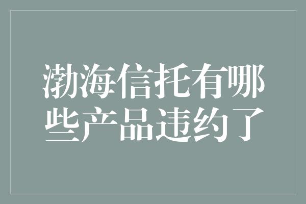 渤海信托有哪些产品违约了