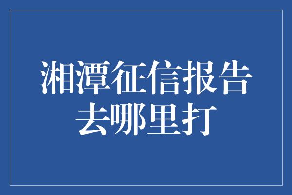 湘潭征信报告去哪里打