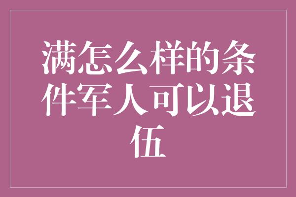 满怎么样的条件军人可以退伍