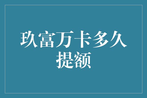 玖富万卡多久提额