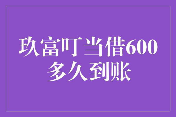 玖富叮当借600多久到账