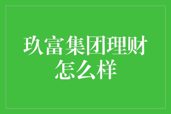 玖富集团理财怎么样