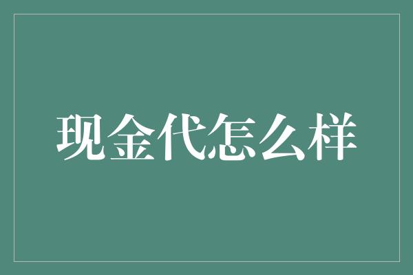 现金代怎么样