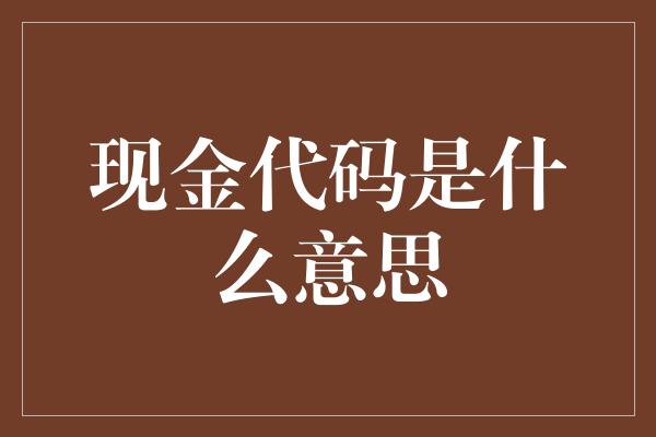 现金代码是什么意思