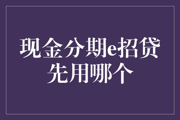 现金分期e招贷先用哪个