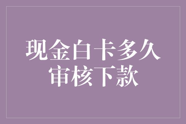 现金白卡多久审核下款