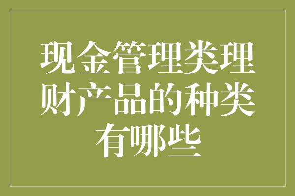 现金管理类理财产品的种类有哪些