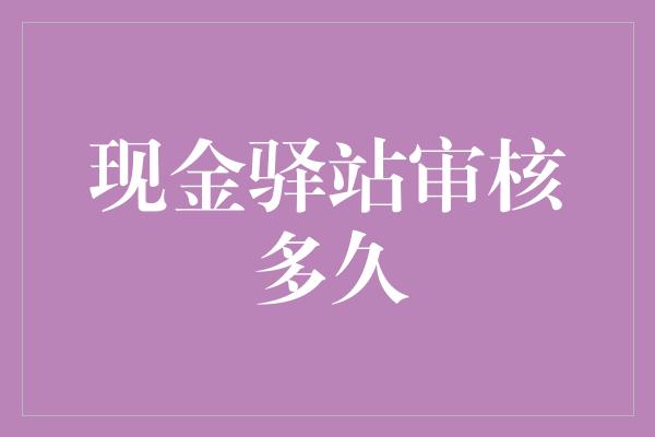 现金驿站审核多久