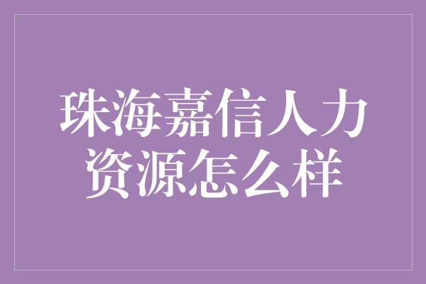 珠海嘉信人力资源怎么样