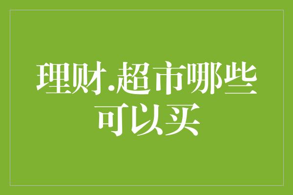 理财.超市哪些可以买