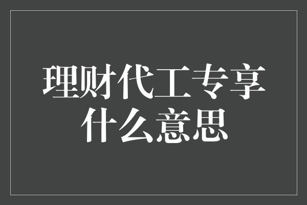 理财代工专享什么意思