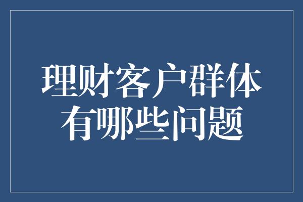 理财客户群体有哪些问题