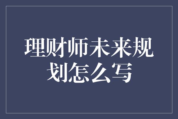 理财师未来规划怎么写