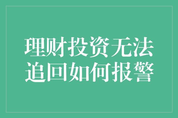 理财投资无法追回如何报警