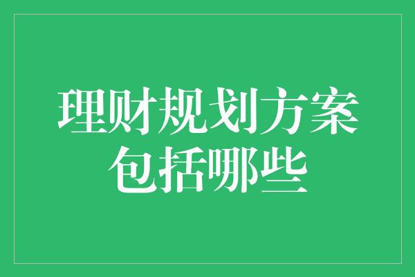 理财规划方案包括哪些