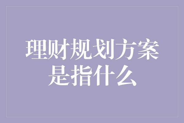 理财规划方案是指什么