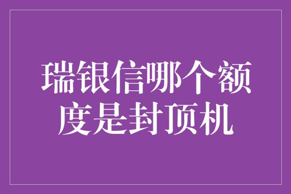 瑞银信哪个额度是封顶机