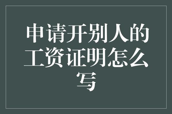 申请开别人的工资证明怎么写