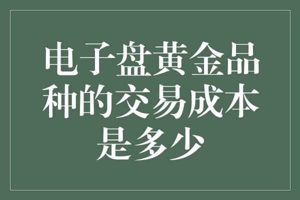 电子盘黄金品种的交易成本是多少