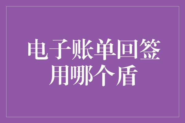 电子账单回签用哪个盾