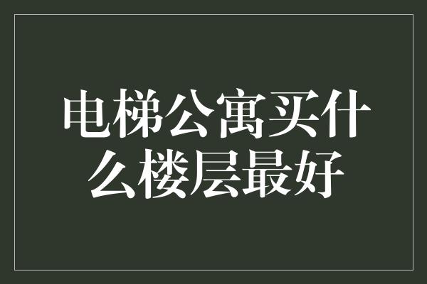 电梯公寓买什么楼层最好