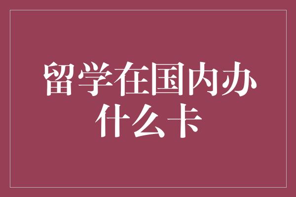 留学在国内办什么卡