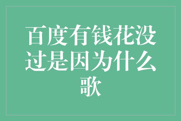 百度有钱花没过是因为什么歌