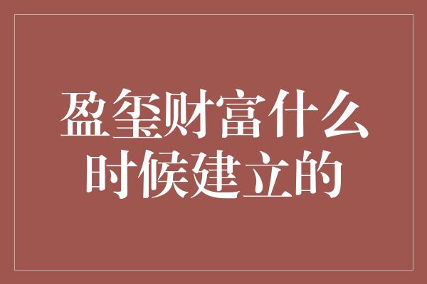 盈玺财富什么时候建立的