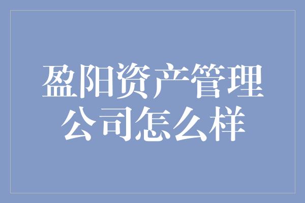 盈阳资产管理公司怎么样