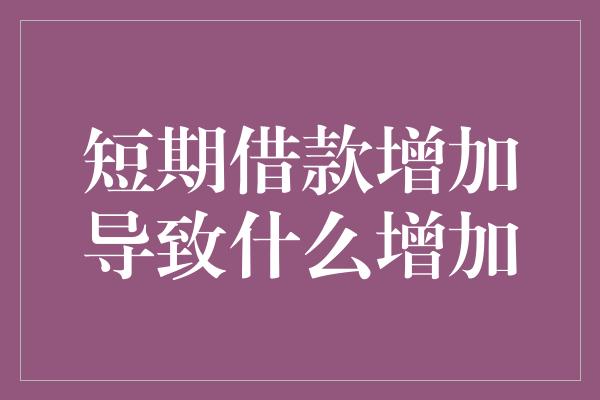 短期借款增加导致什么增加