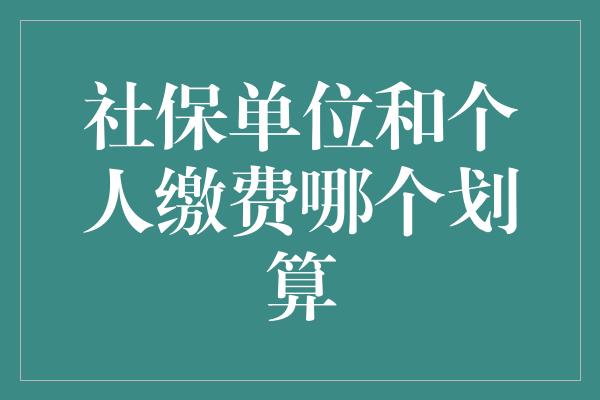 社保单位和个人缴费哪个划算