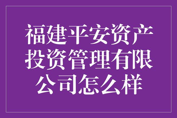 福建平安资产投资管理有限公司怎么样