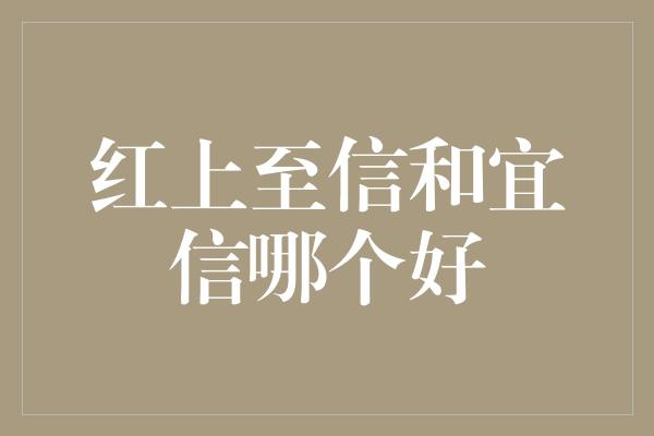 红上至信和宜信哪个好